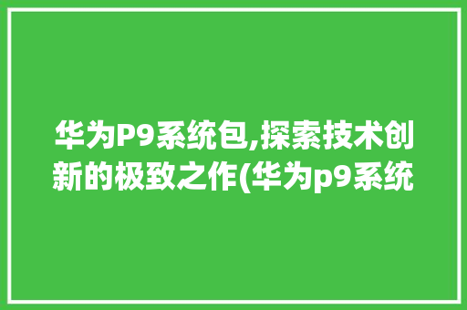 华为P9系统包,探索技术创新的极致之作(华为p9系统包) 手机电脑