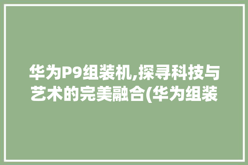 华为P9组装机,探寻科技与艺术的完美融合(华为组装机p9) 手机电脑