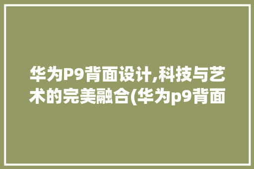 华为P9背面设计,科技与艺术的完美融合(华为p9背面图) 手机电脑