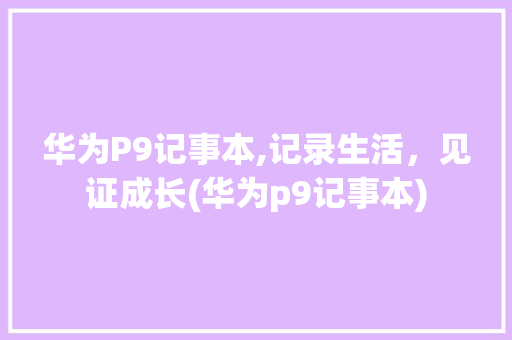 华为P9记事本,记录生活，见证成长(华为p9记事本) 手机电脑