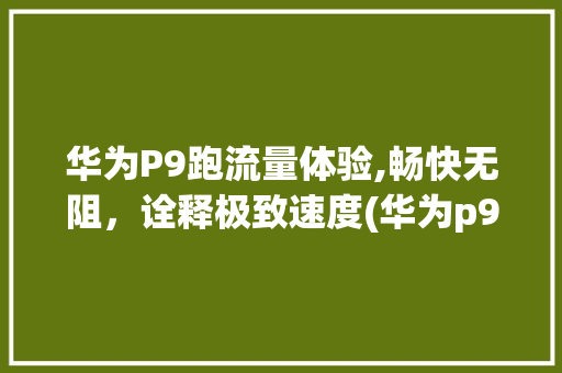 华为P9跑流量体验,畅快无阻，诠释极致速度(华为p9跑流量) 手机电脑