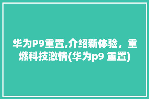 华为P9重置,介绍新体验，重燃科技激情(华为p9 重置) 手机电脑