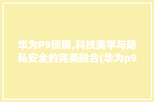 华为P9锁屏,科技美学与隐私安全的完美融合(华为p9锁屏 ) 手机电脑