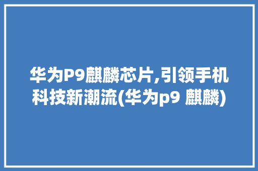 华为P9麒麟芯片,引领手机科技新潮流(华为p9 麒麟) 手机电脑