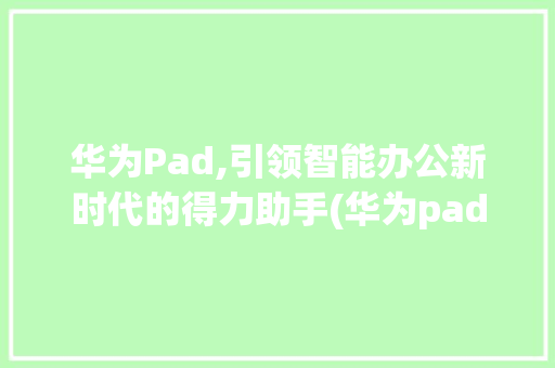 华为Pad,引领智能办公新时代的得力助手(华为pad类型) 手机电脑