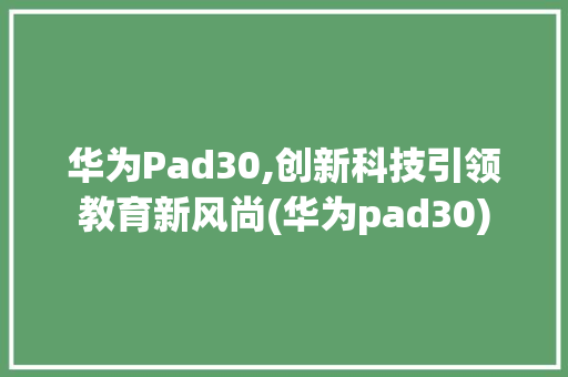 华为Pad30,创新科技引领教育新风尚(华为pad30) 手机电脑