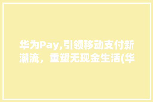 华为Pay,引领移动支付新潮流，重塑无现金生活(华为pay发布) 手机电脑