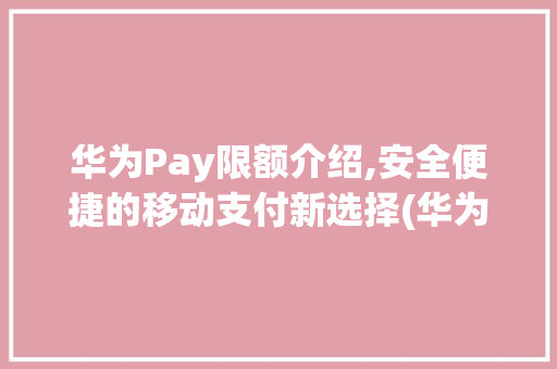 华为Pay限额介绍,安全便捷的移动支付新选择(华为pay限额) 手机电脑
