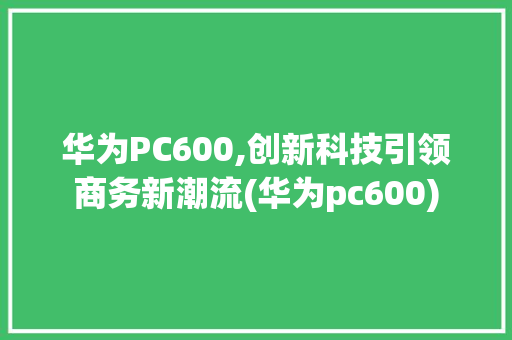 华为PC600,创新科技引领商务新潮流(华为pc600) 手机电脑