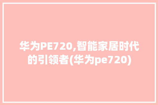 华为PE720,智能家居时代的引领者(华为pe720) 手机电脑