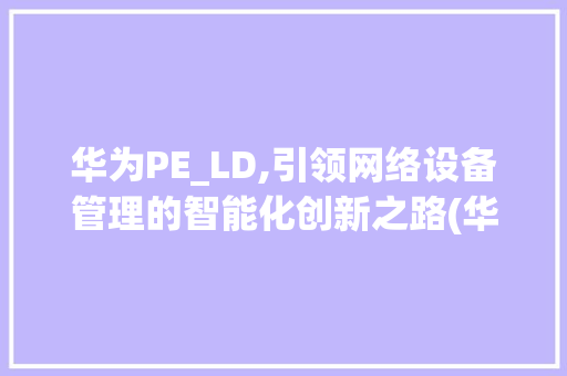 华为PE_LD,引领网络设备管理的智能化创新之路(华为PE_LD) 手机电脑