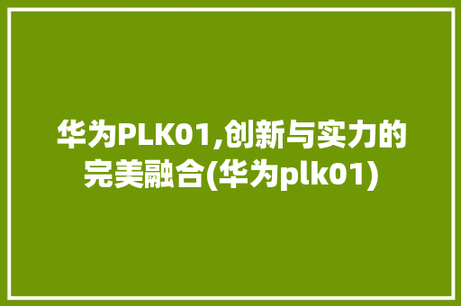 华为PLK01,创新与实力的完美融合(华为plk01) 手机电脑