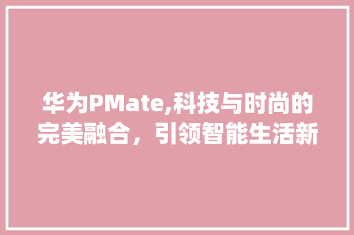 华为PMate,科技与时尚的完美融合，引领智能生活新潮流(华为pmate) 手机电脑