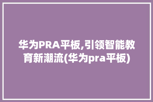 华为PRA平板,引领智能教育新潮流(华为pra平板) 手机电脑