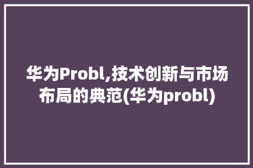 华为Probl,技术创新与市场布局的典范(华为probl) 手机电脑
