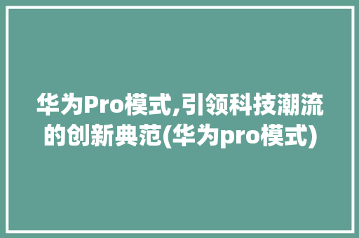 华为Pro模式,引领科技潮流的创新典范(华为pro模式) 手机电脑