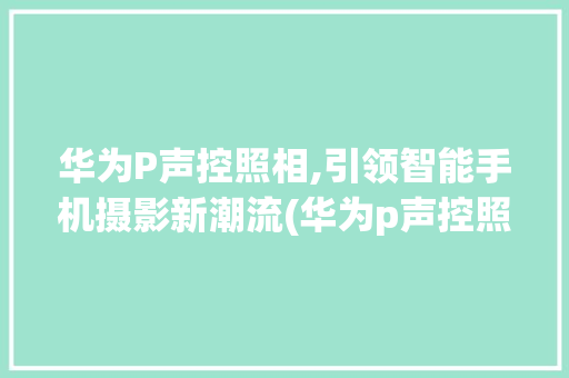华为P声控照相,引领智能手机摄影新潮流(华为p声控照相) 手机电脑