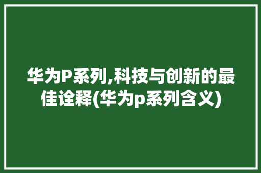 华为P系列,科技与创新的最佳诠释(华为p系列含义) 手机电脑