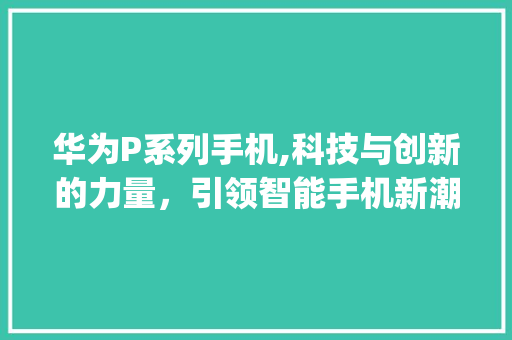 华为P系列手机,科技与创新的力量，引领智能手机新潮流(华为p手机发布) 手机电脑