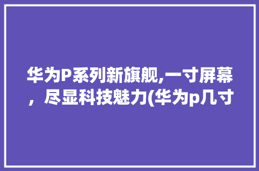 华为P系列新旗舰,一寸屏幕，尽显科技魅力(华为p几寸20) 手机电脑
