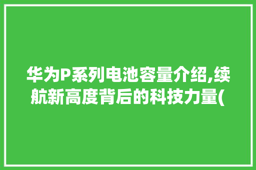 华为P系列电池容量介绍,续航新高度背后的科技力量(华为p电池容量) 手机电脑