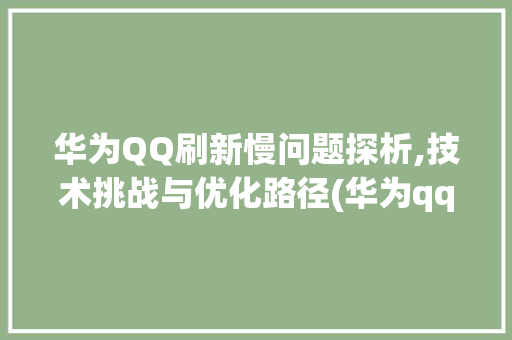 华为QQ刷新慢问题探析,技术挑战与优化路径(华为qq刷新慢) 手机电脑