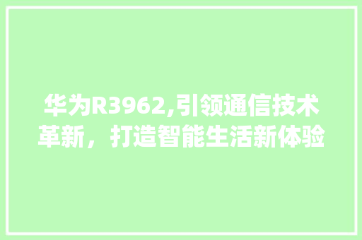 华为R3962,引领通信技术革新，打造智能生活新体验(华为r3962) 手机电脑