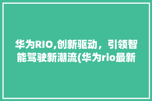 华为RIO,创新驱动，引领智能驾驶新潮流(华为rio最新) 手机电脑