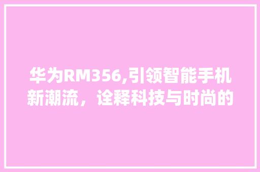 华为RM356,引领智能手机新潮流，诠释科技与时尚的完美融合(华为rm356) 手机电脑