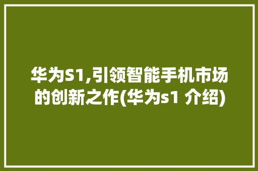 华为S1,引领智能手机市场的创新之作(华为s1 介绍) 手机电脑