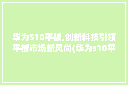 华为S10平板,创新科技引领平板市场新风尚(华为s10平板) 手机电脑