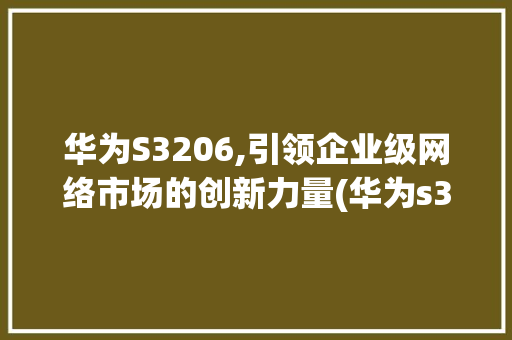 华为S3206,引领企业级网络市场的创新力量(华为s3206) 手机电脑