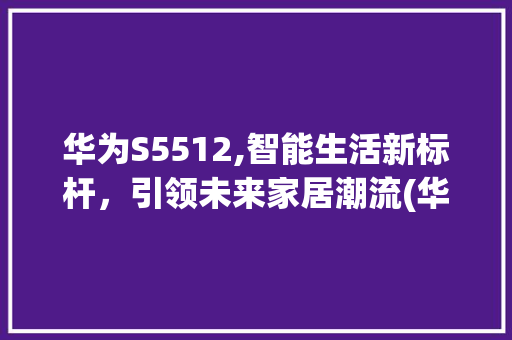 华为S5512,智能生活新标杆，引领未来家居潮流(华为s5512) 手机电脑