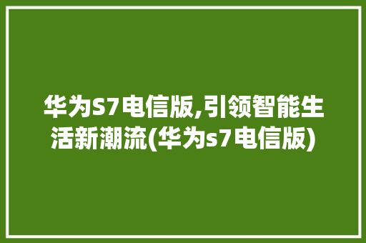 华为S7电信版,引领智能生活新潮流(华为s7电信版) 手机电脑