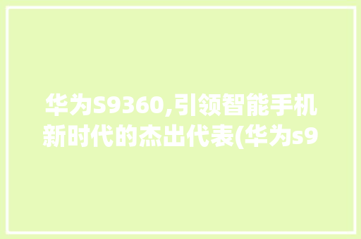 华为S9360,引领智能手机新时代的杰出代表(华为s9360) 手机电脑