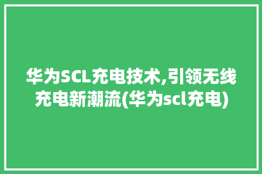 华为SCL充电技术,引领无线充电新潮流(华为scl充电) 手机电脑
