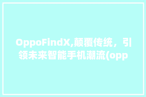 OppoFindX,颠覆传统，引领未来智能手机潮流(oppo旗航机) 汽车常识