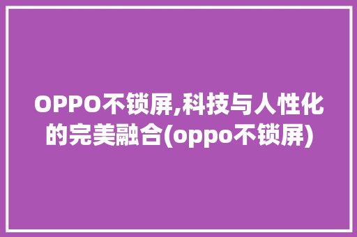 OPPO不锁屏,科技与人性化的完美融合(oppo不锁屏) 时尚穿搭