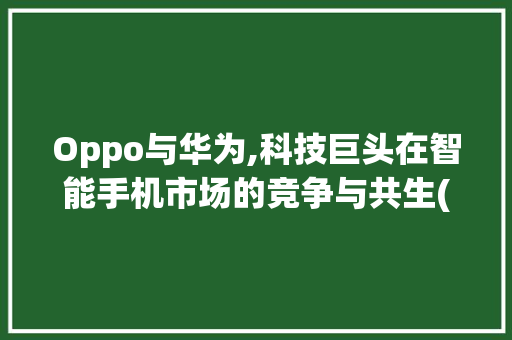 Oppo与华为,科技巨头在智能手机市场的竞争与共生(oppo跟华为) 美食菜谱