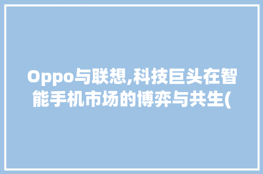 Oppo与联想,科技巨头在智能手机市场的博弈与共生(oppo和联想) 教育法律
