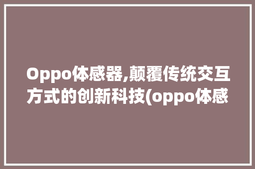Oppo体感器,颠覆传统交互方式的创新科技(oppo体感器) 教育法律