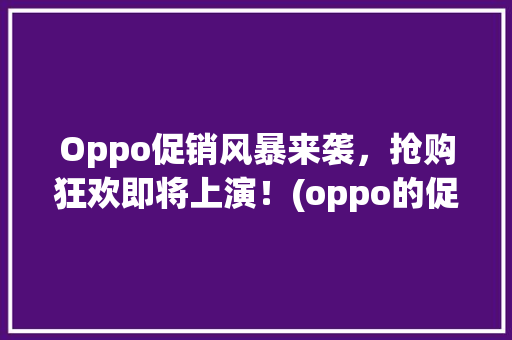 Oppo促销风暴来袭，抢购狂欢即将上演！(oppo的促销) 手机电脑
