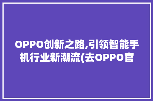 OPPO创新之路,引领智能手机行业新潮流(去OPPO官方) 教育法律