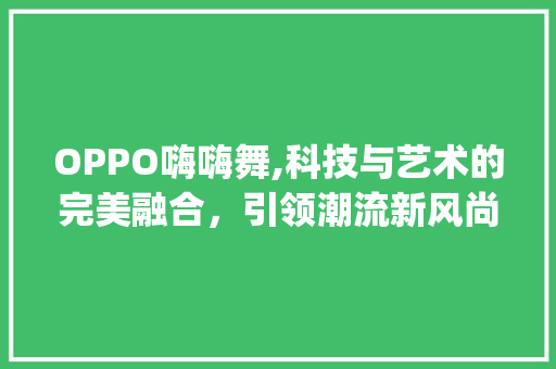 OPPO嗨嗨舞,科技与艺术的完美融合，引领潮流新风尚(oppo嗨嗨舞) 时尚穿搭