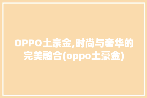 OPPO土豪金,时尚与奢华的完美融合(oppo土豪金) 旅游攻略