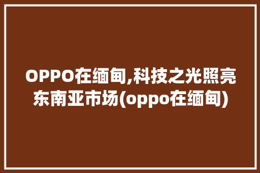 OPPO在缅甸,科技之光照亮东南亚市场(oppo在缅甸) 手机电脑