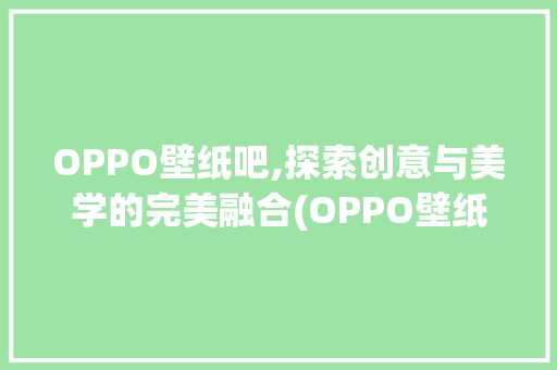 OPPO壁纸吧,探索创意与美学的完美融合(OPPO壁纸吧) 教育法律