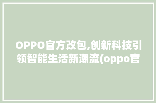 OPPO官方改包,创新科技引领智能生活新潮流(oppo官改包) 健康母婴
