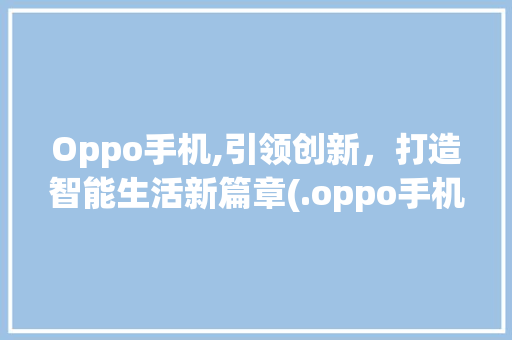 Oppo手机,引领创新，打造智能生活新篇章(.oppo手机) 教育法律