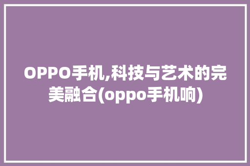 OPPO手机,科技与艺术的完美融合(oppo手机响) 健康母婴